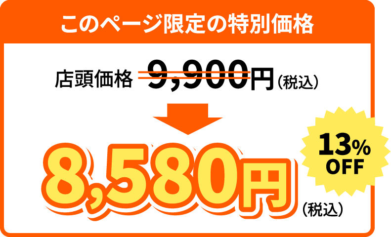 このページ限定の特別価格 店頭価格 9,900円（税込）→ 8,580円（税込）13%